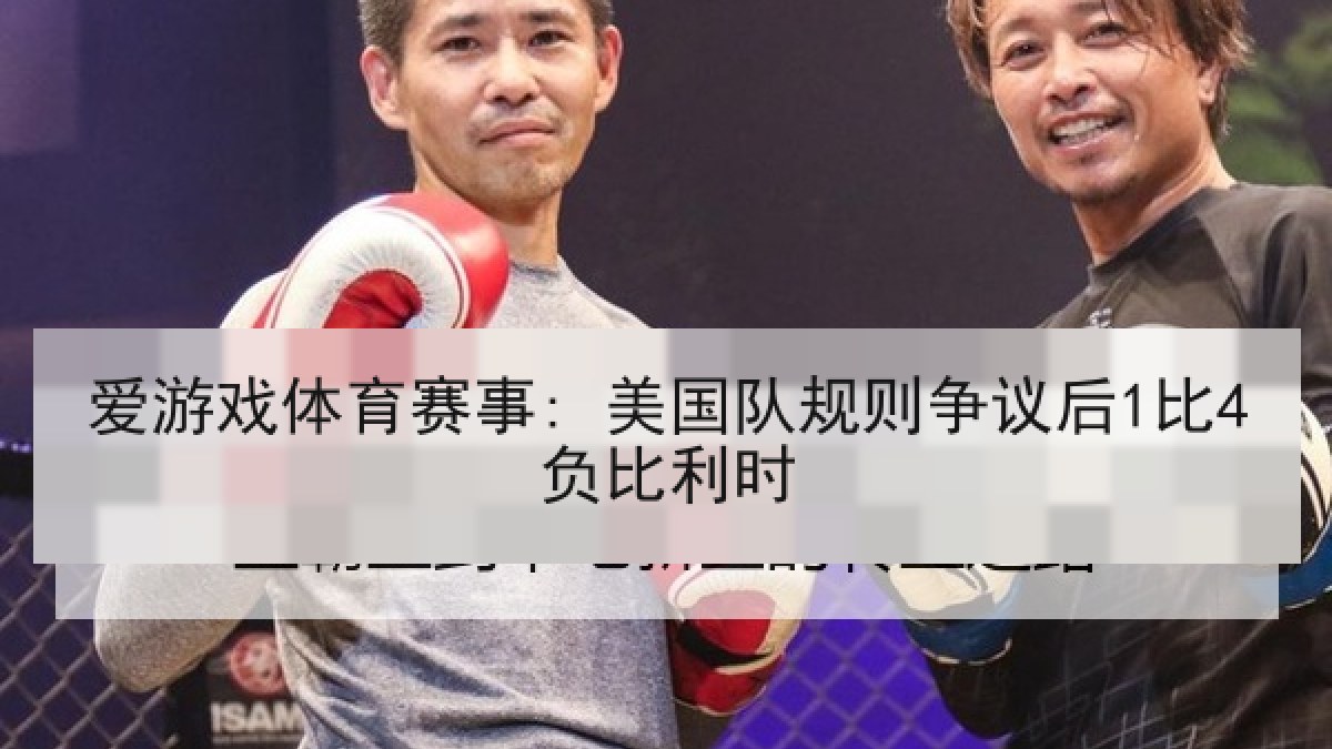爱游戏体育赛事: 美国队规则争议后1比4负比利时