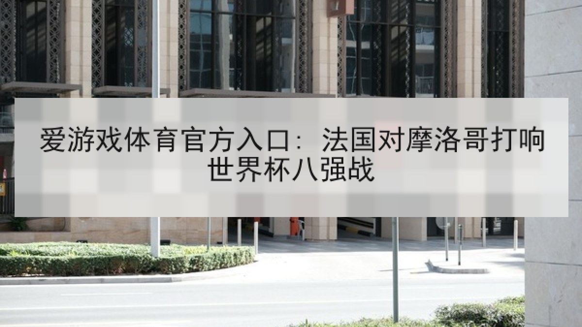 爱游戏体育官方入口: 法国对摩洛哥打响世界杯八强战