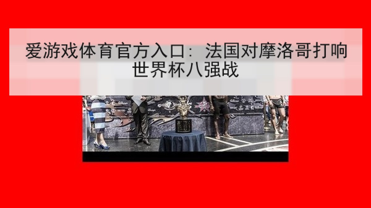 爱游戏体育官方入口: 法国对摩洛哥打响世界杯八强战
