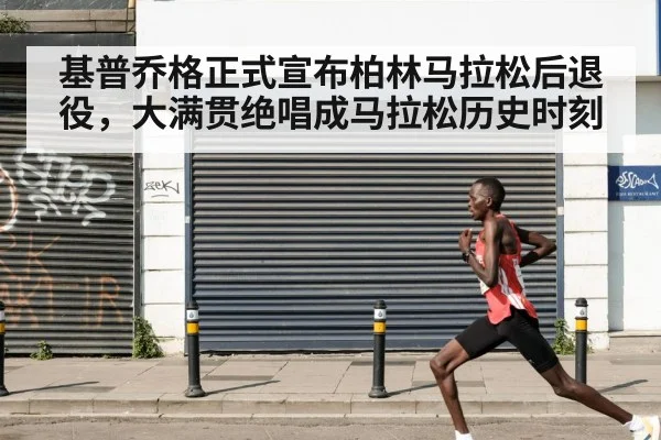 基普乔格正式宣布柏林马拉松后退役，大满贯绝唱成马拉松历史时刻