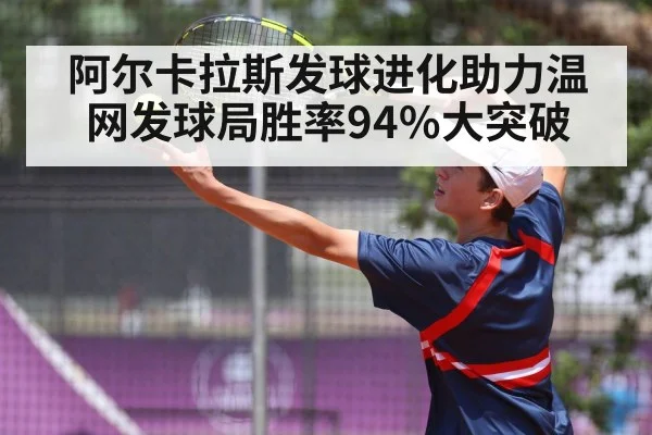 阿尔卡拉斯发球进化助力温网发球局胜率94%大突破