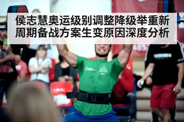 侯志慧奥运级别调整降级举重新周期备战方案生变原因深度分析
