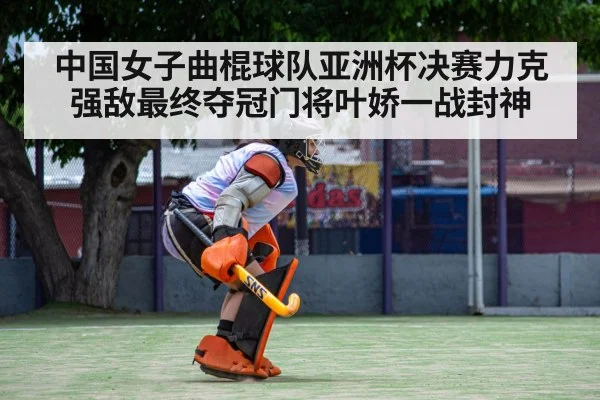 中国女子曲棍球队亚洲杯决赛力克强敌最终夺冠门将叶娇一战封神