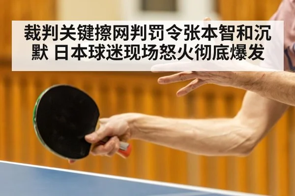 裁判关键擦网判罚令张本智和沉默 日本球迷现场怒火彻底爆发