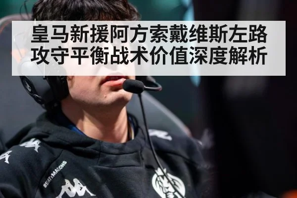 皇马新援阿方索戴维斯左路攻守平衡战术价值深度解析