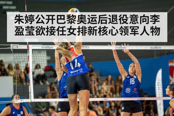 朱婷公开巴黎奥运后退役意向李盈莹欲接任女排新核心领军人物